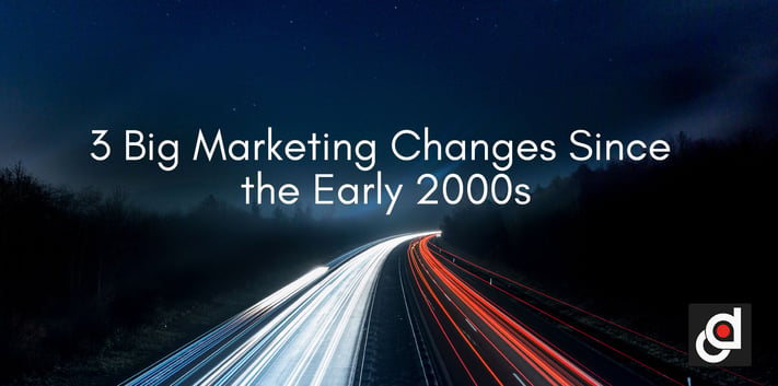 3 Big Marketing Changes Since the Early 2000s