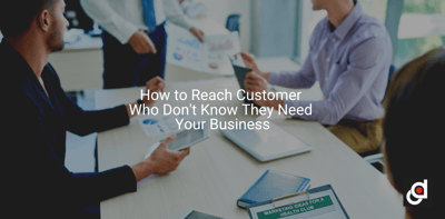How to Reach Customer Who Don't Know They Need Your Business