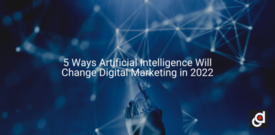 5 Ways Artificial Intelligence Will Change Digital Marketing in 2022