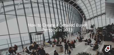 How to Create a Detailed Buyer Persona in 2023