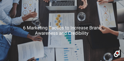6 Marketing Tactics to Increase Brand Awareness and Credibility