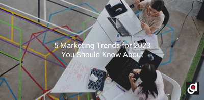 5 Marketing Trends for 2023 You Should Know About