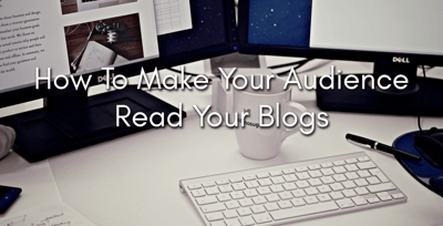 How To Make Your Audience Read Your Blogs